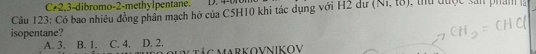 C: 2,3-dibromo- 2 -methylpentane. D. 4 -D10
Câu 123: Có bao nhiêu đồng phân mạch hở của C5H10 khi tác dụng với H2 dư (N1,to) , thủ được san phẩm Ta
isopentane?
A. 3. B. 1. C. 4. D. 2.
V TắC MARKOVNIKOV