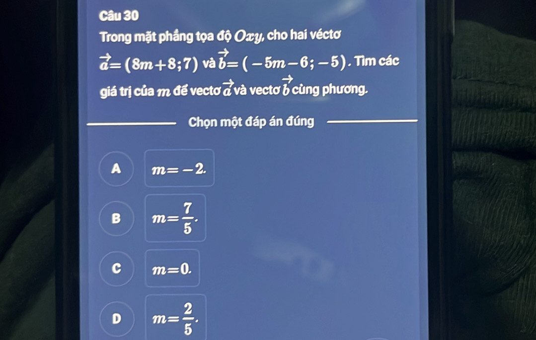 Trong mặt phầng tọa độ Oxy, cho hai véctơ
vector a=(8m+8;7) và vector b=(-5m-6;-5). Tìm các
giá trị của m để vecto vector a và vecto vector b cùng phương,
Chọn một đáp án đúng
A m=-2.
B m= 7/5 .
c m=0.
D m= 2/5 .