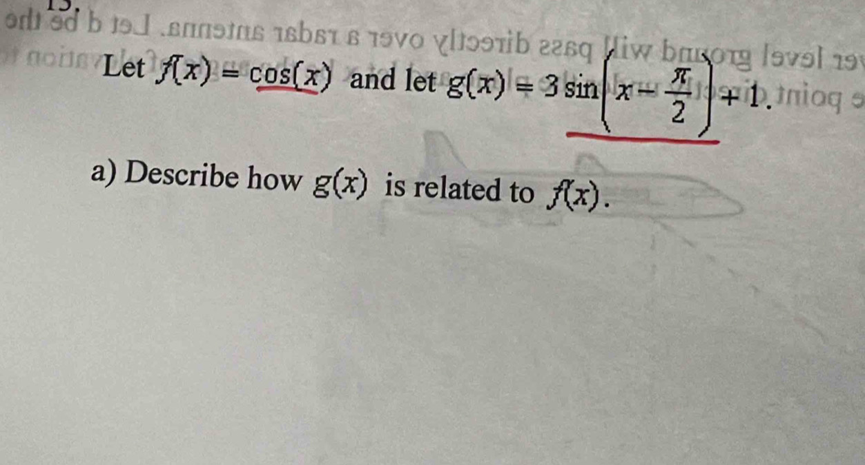 on 3d b 19J . εππθπs 1sbsτ ε 19ν0 χ[1ɔ9π b 2269 Hiw bπ0οτ |9v9| 199 
Let f(x)=cos (x) and let g(x)=3sin (x- π /2 )+1 nog 
a) Describe how g(x) is related to f(x).