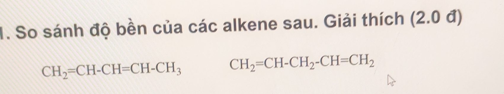 So sánh độ bền của các alkene sau. Giải thích (2.0 đ)
CH_2=CH-CH=CH-CH_3
CH_2=CH-CH_2-CH=CH_2