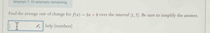 Attempt 1:10 attempts remaining. 
Find the average rate of change for f(x)=2x+9 over the interval [1,7]. Be sure to simplify the answer. 
help (numbers)