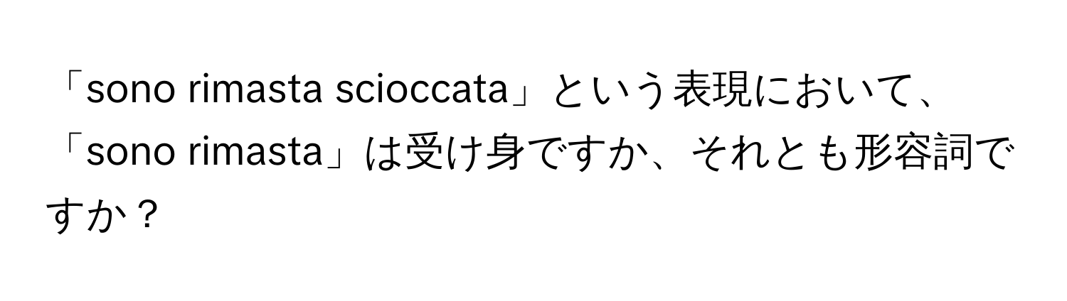 「sono rimasta scioccata」という表現において、「sono rimasta」は受け身ですか、それとも形容詞ですか？