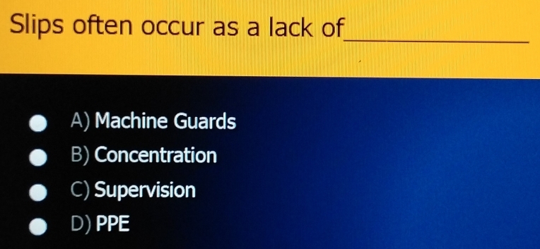 Slips often occur as a lack of
_
A) Machine Guards
B) Concentration
C) Supervision
D) PPE