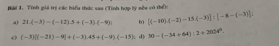 Tính giá trị các biểu thức sau (Tính hợp lý nếu có thể): 
a) 21.(-3)-(-12).5+(-3).(-9). b) [(-10).(-2)-15.(-3)]:[-8-(-3)]; 
c) (-3)[(-21)-9]+(-3).45+(-9).(-15); d) 30-(-34+64):2+2024^0.