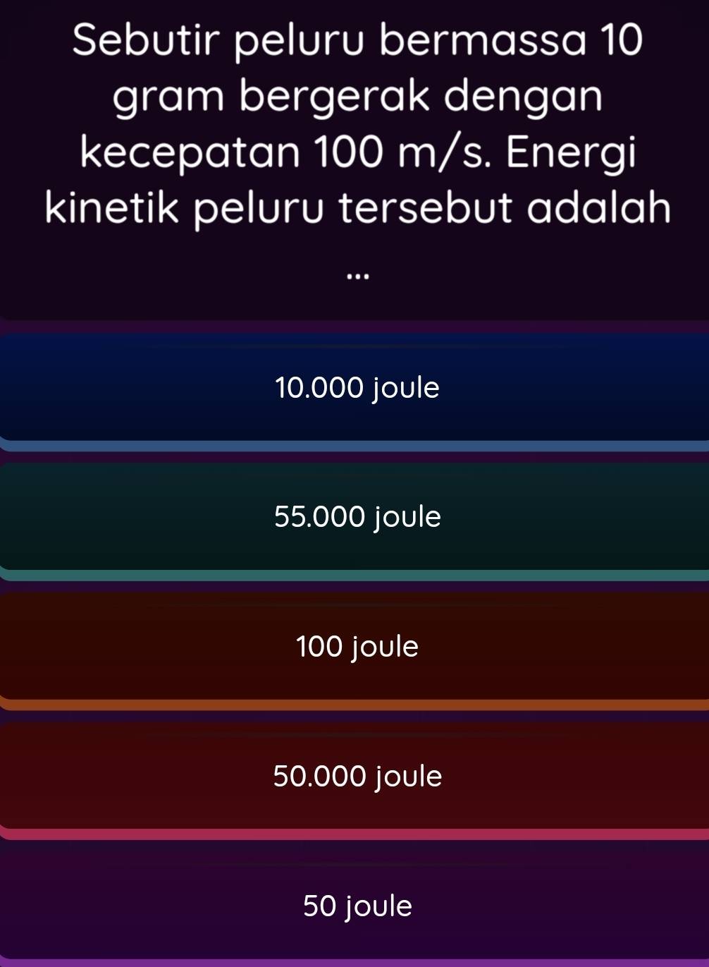 Sebutir peluru bermassa 10
gram bergerak dengan
kecepatan 100 m/s. Energi
kinetik peluru tersebut adalah
.
10.000 joule
55.000 joule
100 joule
50.000 joule
50 joule