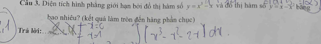 Diện tích hình phẳng giới hạn bởi đồ thị hàm số y=x^3-x và đồ thị hàm số y=x-x^2 bǎng
bao nhiêu? (kết quả làm tròn đến hàng phần chục)
Trả lời: