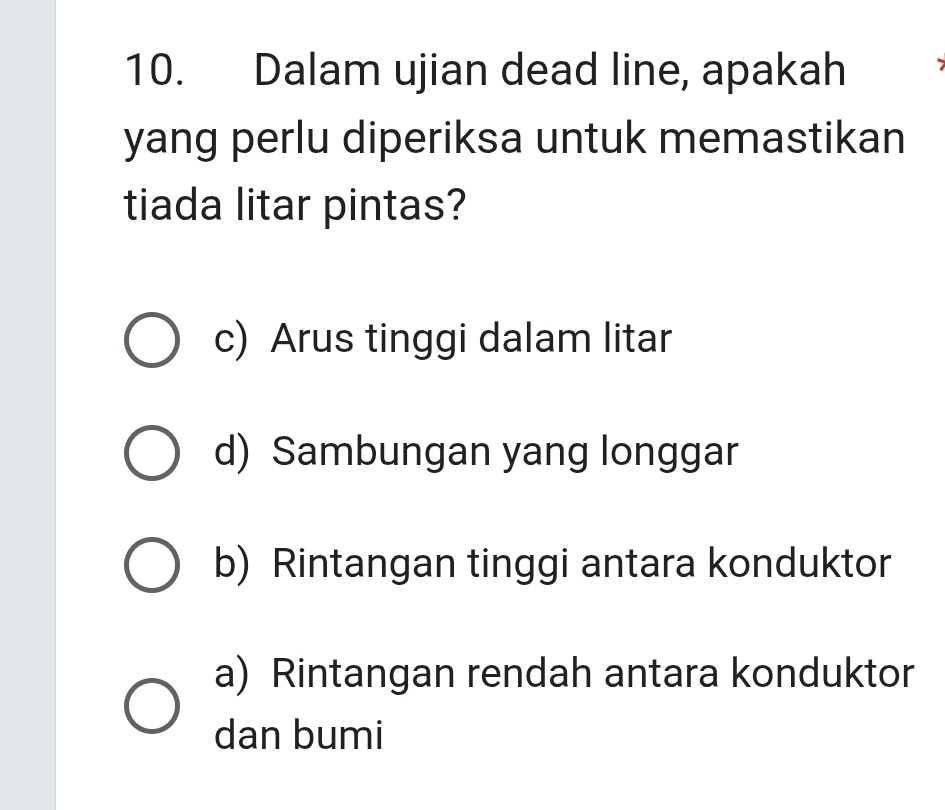 Dalam ujian dead line, apakah
yang perlu diperiksa untuk memastikan
tiada litar pintas?
c) Arus tinggi dalam litar
d) Sambungan yang longgar
b) Rintangan tinggi antara konduktor
a) Rintangan rendah antara konduktor
dan bumi