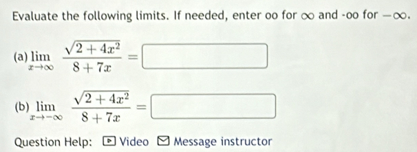 Evaluate the following limits. If needed, enter oo for ∞ and -oo for —∞. 
(a) 
(b) limlimits _xto -∈fty  (sqrt(2+4x^2))/8+7x =□
Question Help: Video Message instructor