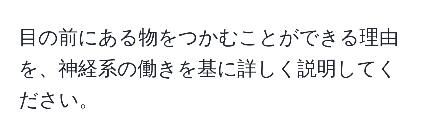 目の前にある物をつかむことができる理由を、神経系の働きを基に詳しく説明してください。