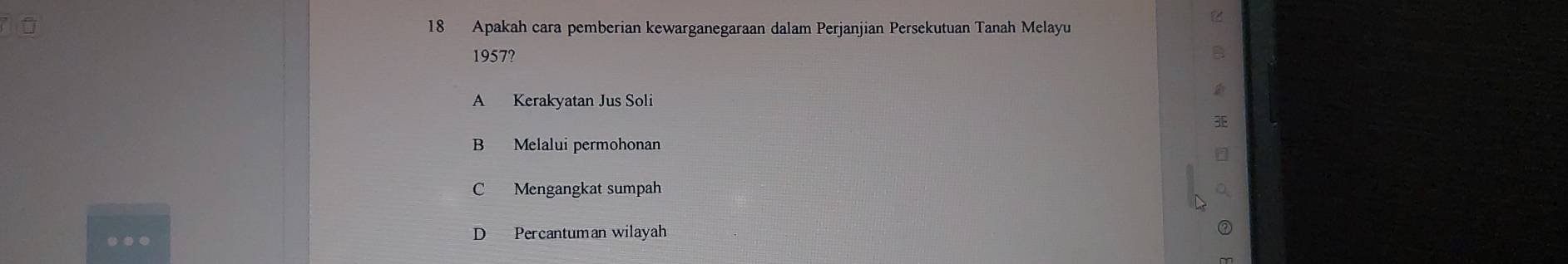 Apakah cara pemberian kewarganegaraan dalam Perjanjian Persekutuan Tanah Melayu
1957?
A Kerakyatan Jus Soli
B Melalui permohonan
C Mengangkat sumpah
..
D Percantuman wilayah