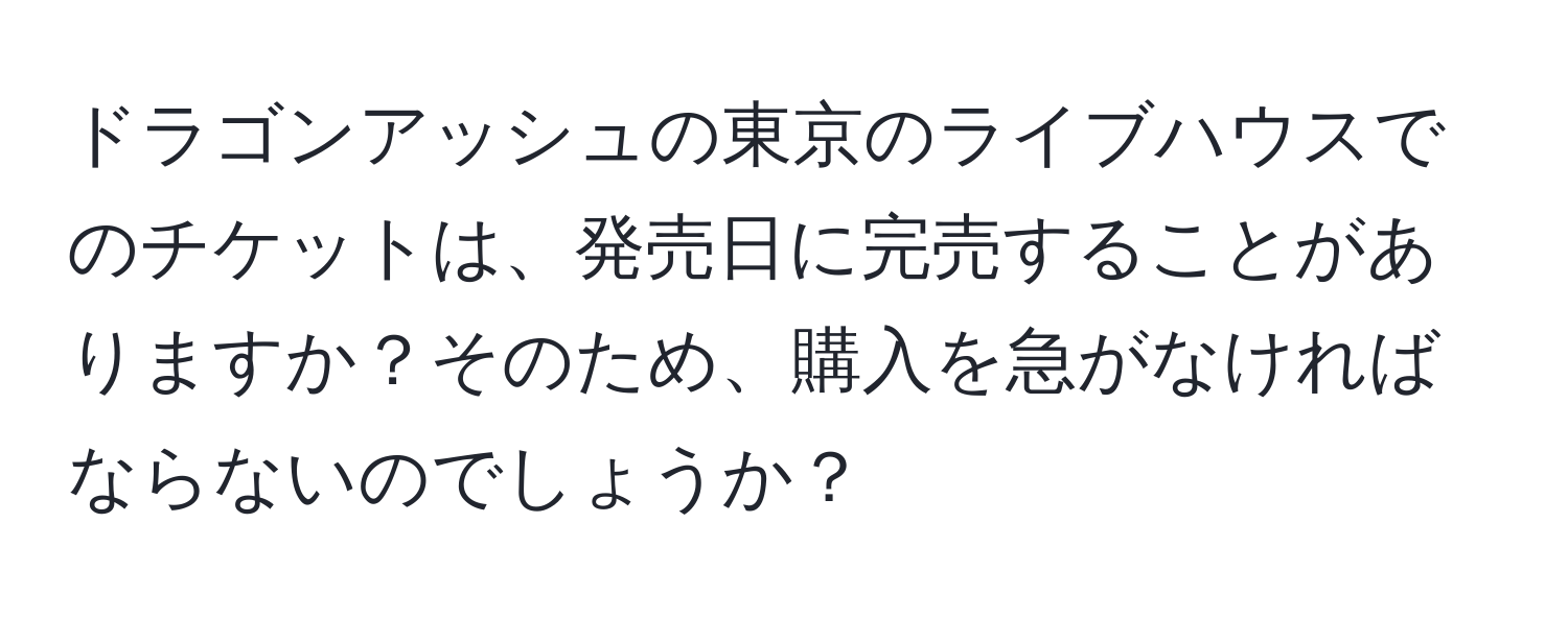 ドラゴンアッシュの東京のライブハウスでのチケットは、発売日に完売することがありますか？そのため、購入を急がなければならないのでしょうか？