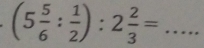 (5 5/6 : 1/2 ):2 2/3 = _