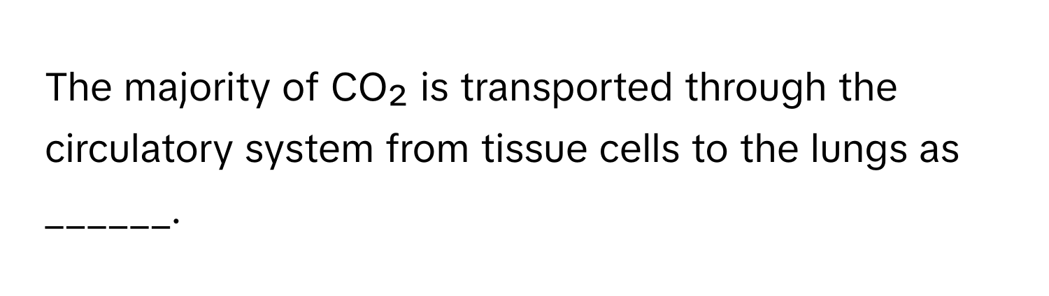 The majority of CO₂ is transported through the circulatory system from tissue cells to the lungs as ______.