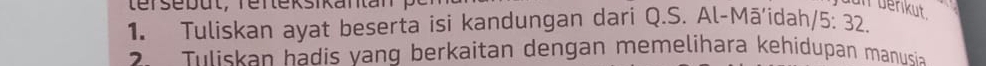 terse but, renteksikantan 
un berikut . 
1. Tuliskan ayat beserta isi kandungan dari Q.S. Al-Mā’idah/5: 32. 
Thliskan hadis vang berkaitan dengan memelihara kehidupan manusia