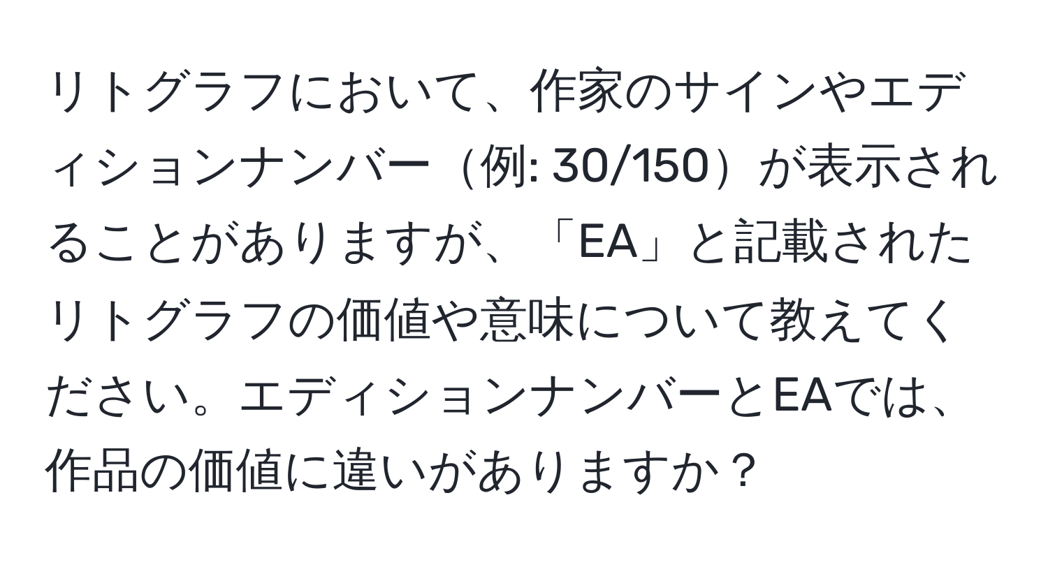 リトグラフにおいて、作家のサインやエディションナンバー例: 30/150が表示されることがありますが、「EA」と記載されたリトグラフの価値や意味について教えてください。エディションナンバーとEAでは、作品の価値に違いがありますか？