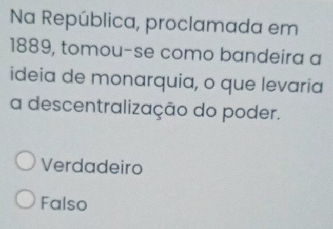 Na República, proclamada em
1889, tomou-se como bandeira a
ideia de monarquia, o que levaria
a descentralização do poder.
Verdadeiro
Falso