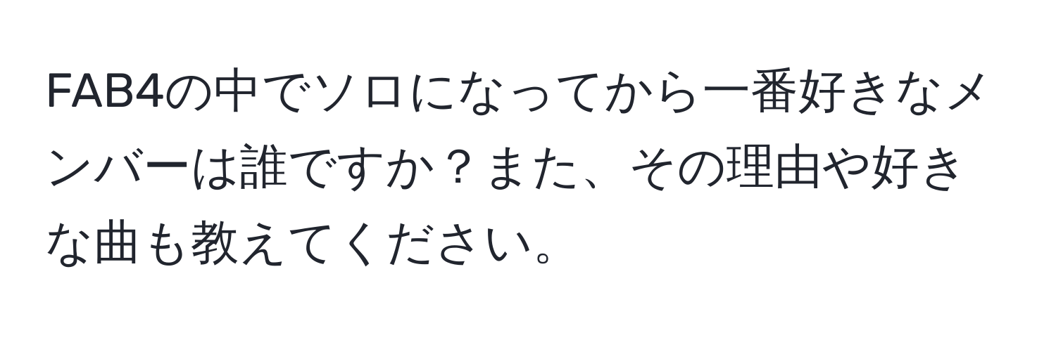 FAB4の中でソロになってから一番好きなメンバーは誰ですか？また、その理由や好きな曲も教えてください。