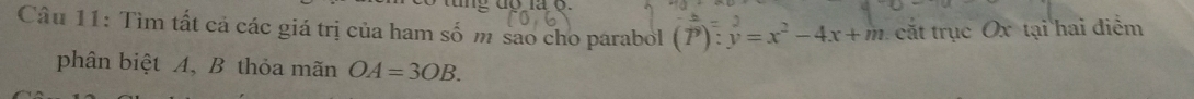 Tìm tất cả các giá trị của ham số m sao cho parabol (P): y=x^2-4x+m cắt trục Ox tại hai điểm 
phân biệt A, B thỏa mãn OA=3OB.