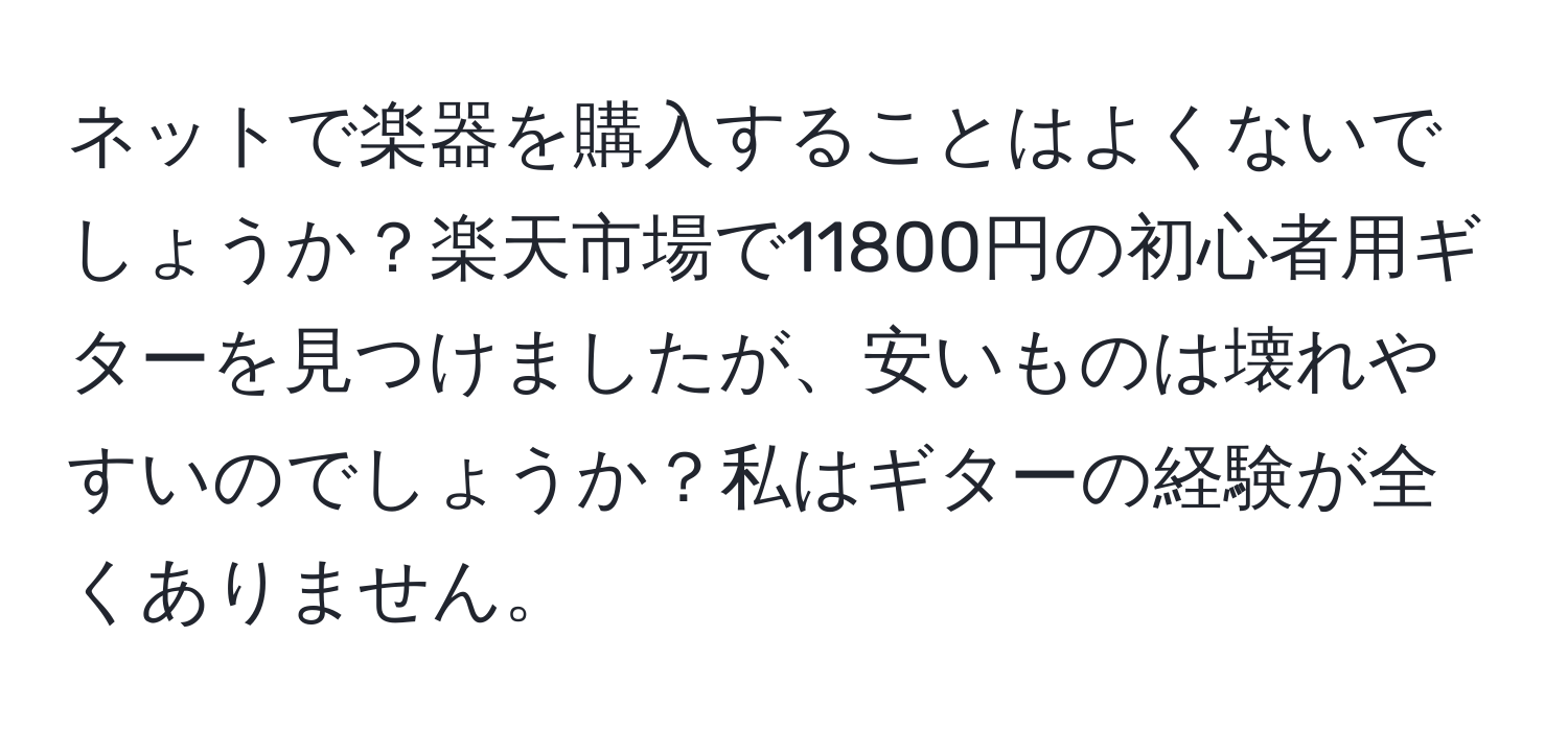 ネットで楽器を購入することはよくないでしょうか？楽天市場で11800円の初心者用ギターを見つけましたが、安いものは壊れやすいのでしょうか？私はギターの経験が全くありません。