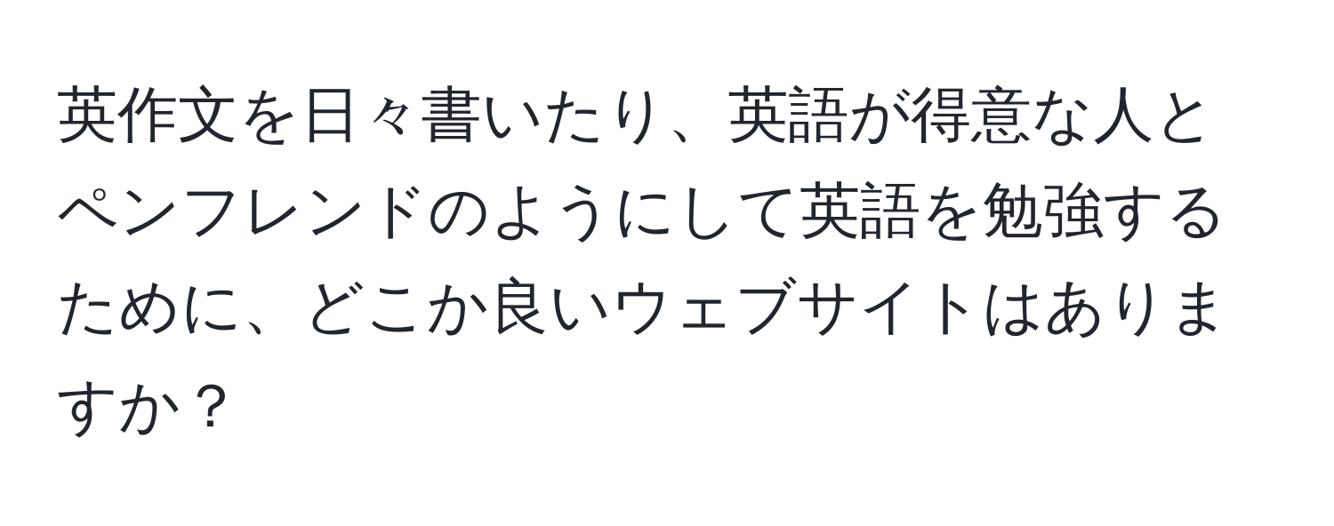 英作文を日々書いたり、英語が得意な人とペンフレンドのようにして英語を勉強するために、どこか良いウェブサイトはありますか？