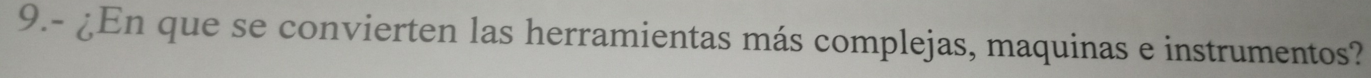 9.- ¿En que se convierten las herramientas más complejas, maquinas e instrumentos?