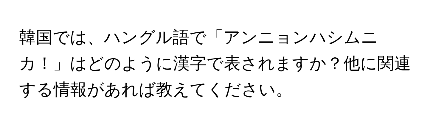 韓国では、ハングル語で「アンニョンハシムニカ！」はどのように漢字で表されますか？他に関連する情報があれば教えてください。