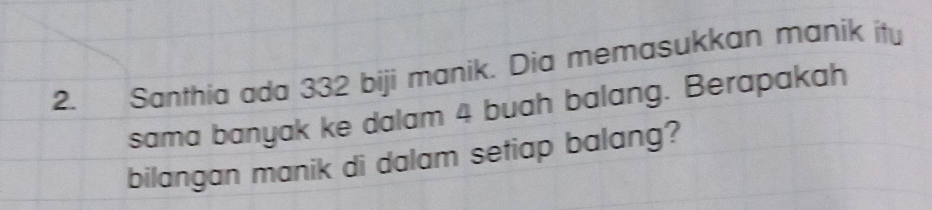 Santhia ada 332 biji manik. Dia memasukkan manik itu 
sama banyak ke dalam 4 buah balang. Berapakah 
bilangan manik di dalam setiap balang?