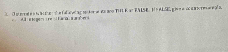 Determine whether the following statements are TRUE or FALSE. If FALSE, give a counterexample. 
a. All integers are rational numbers.