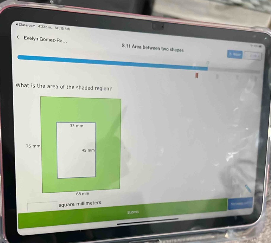 Classroom 4:22 m. Sat 15 Feb 
Evelyn Gomez-Ro... S.11 Area between two shapes 
D Wäar 

B B 
What is the area of the shaded region?
square millimeters

Submit