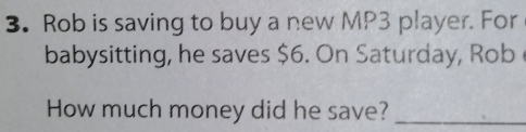 Rob is saving to buy a new MP3 player. For 
babysitting, he saves $6. On Saturday, Rob 
How much money did he save?_