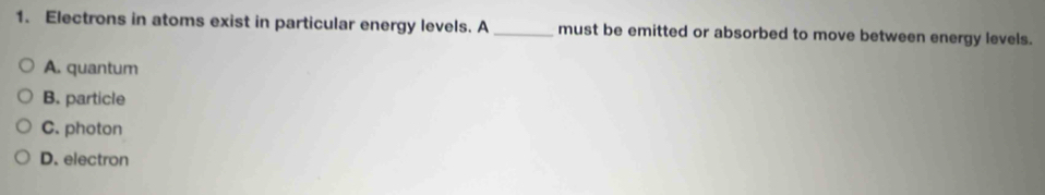 Electrons in atoms exist in particular energy levels. A _must be emitted or absorbed to move between energy levels.
A. quantum
B. particle
C. photon
D. electron