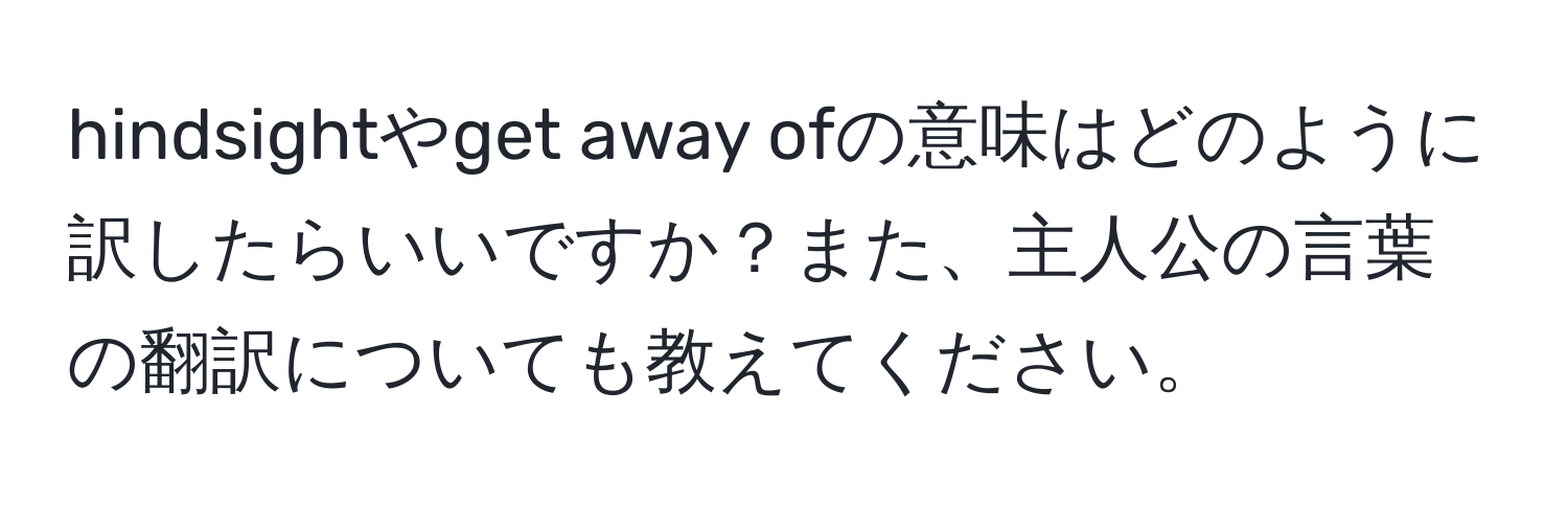 hindsightやget away ofの意味はどのように訳したらいいですか？また、主人公の言葉の翻訳についても教えてください。