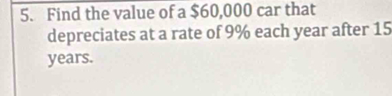 Find the value of a $60,000 car that 
depreciates at a rate of 9% each year after 15
years.