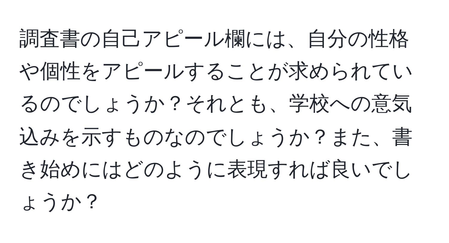 調査書の自己アピール欄には、自分の性格や個性をアピールすることが求められているのでしょうか？それとも、学校への意気込みを示すものなのでしょうか？また、書き始めにはどのように表現すれば良いでしょうか？