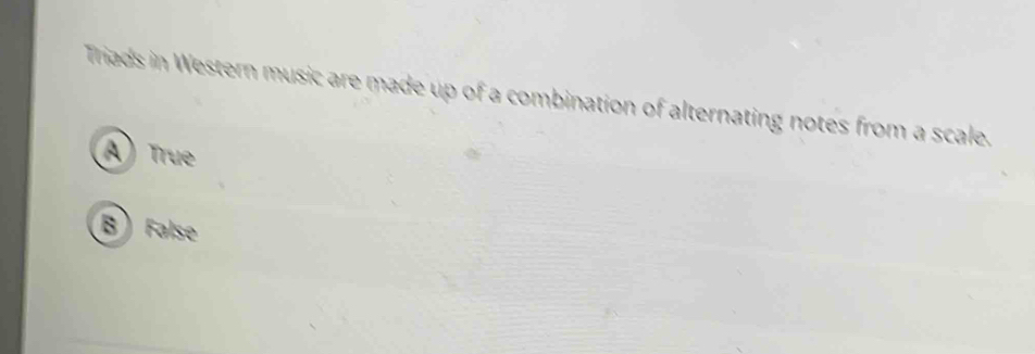 Triads in Western music are made up of a combination of alternating notes from a scale.
A) True
B) False