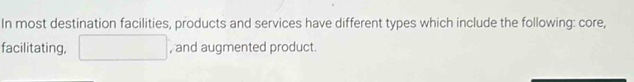 In most destination facilities, products and services have different types which include the following: core, 
facilitating, ^ , and augmented product.