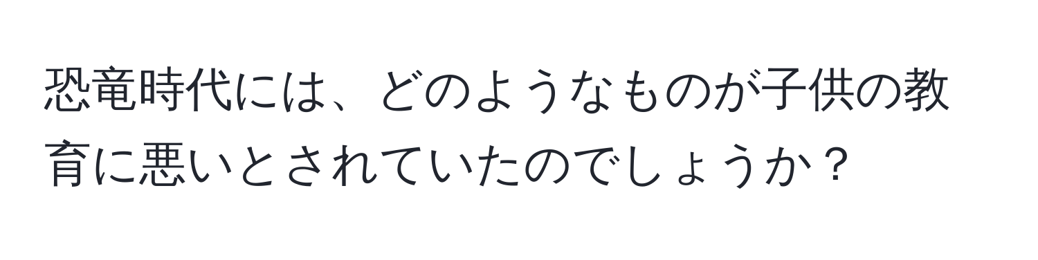 恐竜時代には、どのようなものが子供の教育に悪いとされていたのでしょうか？