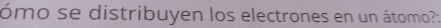 ómo se distribuyen los electrones en un átomo?: