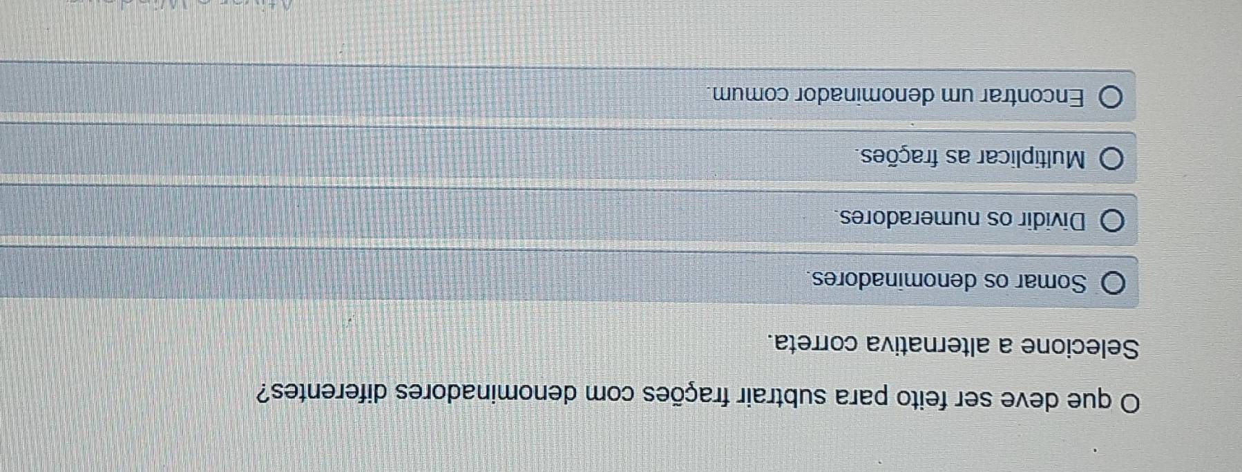 que deve ser feito para subtrair frações com denominadores diferentes?
Selecione a alternativa correta.
Somar os denominadores.
Dividir os numeradores
Multiplicar as frações.
Encontrar um denominador comum