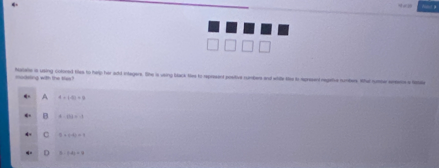 +0 6(20 Nimot》
Natale is using colored tiles to help her add integers. She is using black tiles to represent positive numbers and white tiles to represent negative numbers. What number centence is fittale
modeling with the tiles?
4+(-5)=9
B 4-(6)=-1
C 5+(-d)=1
5-(-4)=0