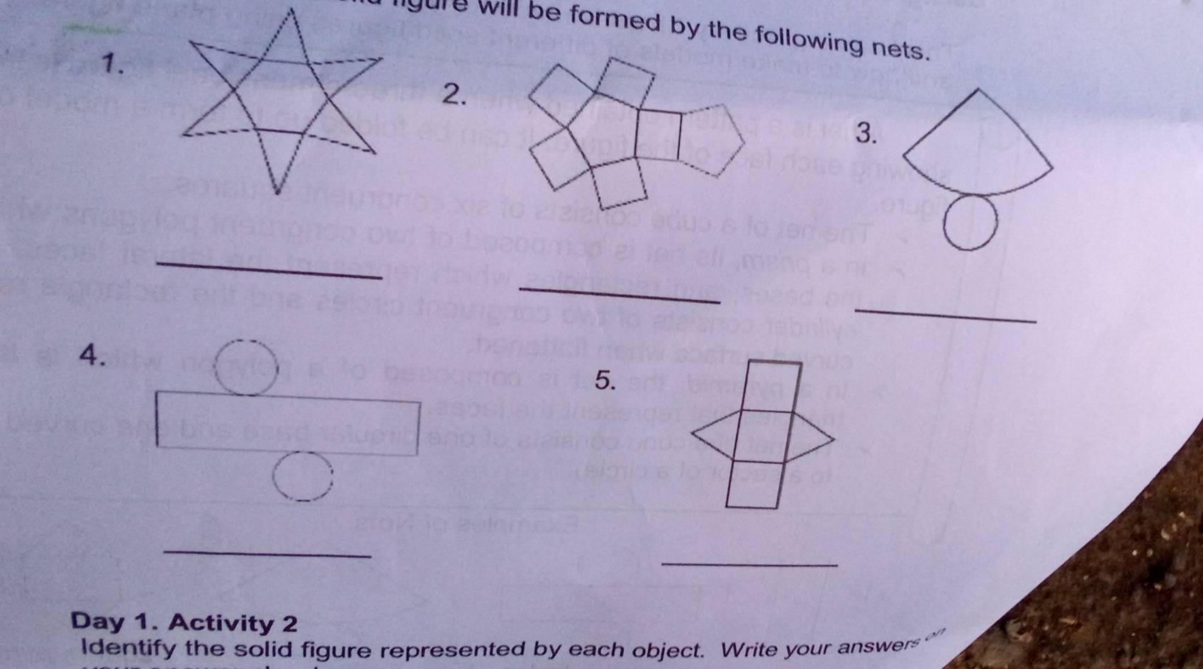 ngure will be formed by the following nets. 
1. 
2. 
3. 
_ 
_ 
_ 
4. 
5. 
_ 
_ 
Day 1. Activity 2 
ldentify the solid figure represented by each object. Write your answers