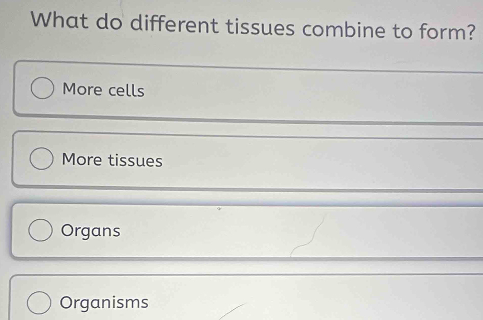 What do different tissues combine to form?
More cells
More tissues
Organs
Organisms