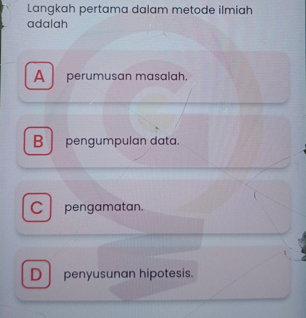 Langkah pertama dalam metode ilmiah
adalah
A perumusan masalah.
B pengumpulan data.
C pengamatan.
D penyusunan hipotesis.