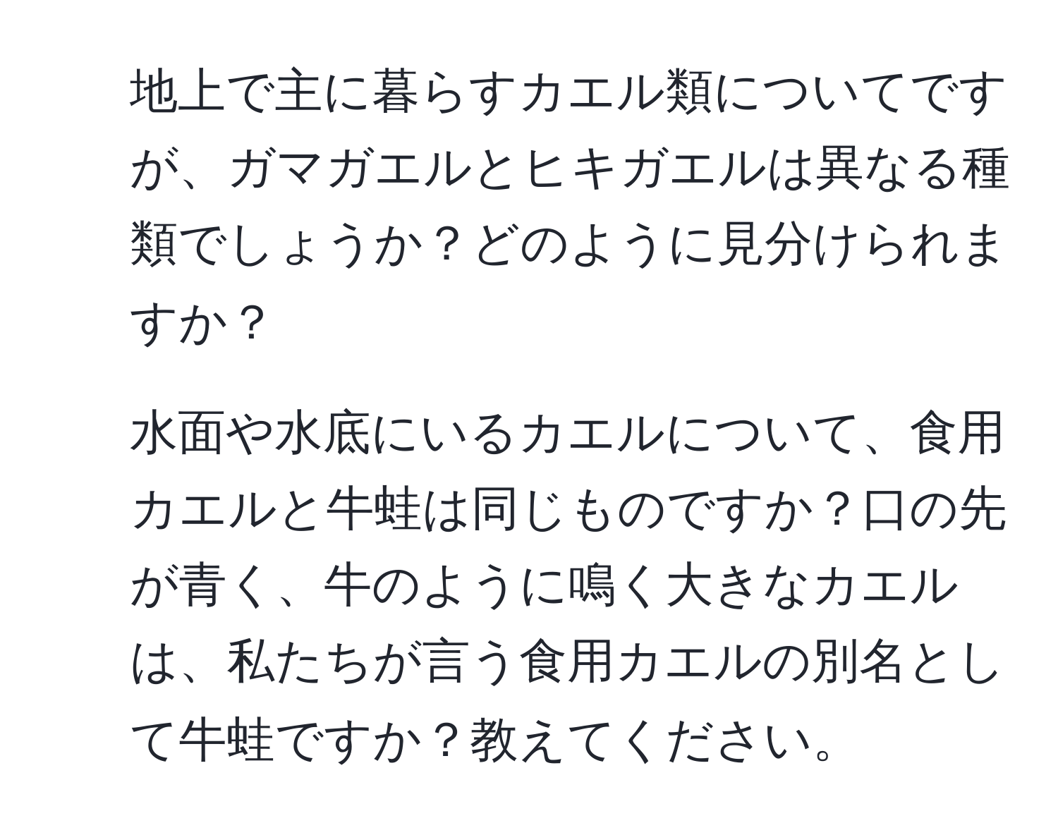 地上で主に暮らすカエル類についてですが、ガマガエルとヒキガエルは異なる種類でしょうか？どのように見分けられますか？

2. 水面や水底にいるカエルについて、食用カエルと牛蛙は同じものですか？口の先が青く、牛のように鳴く大きなカエルは、私たちが言う食用カエルの別名として牛蛙ですか？教えてください。