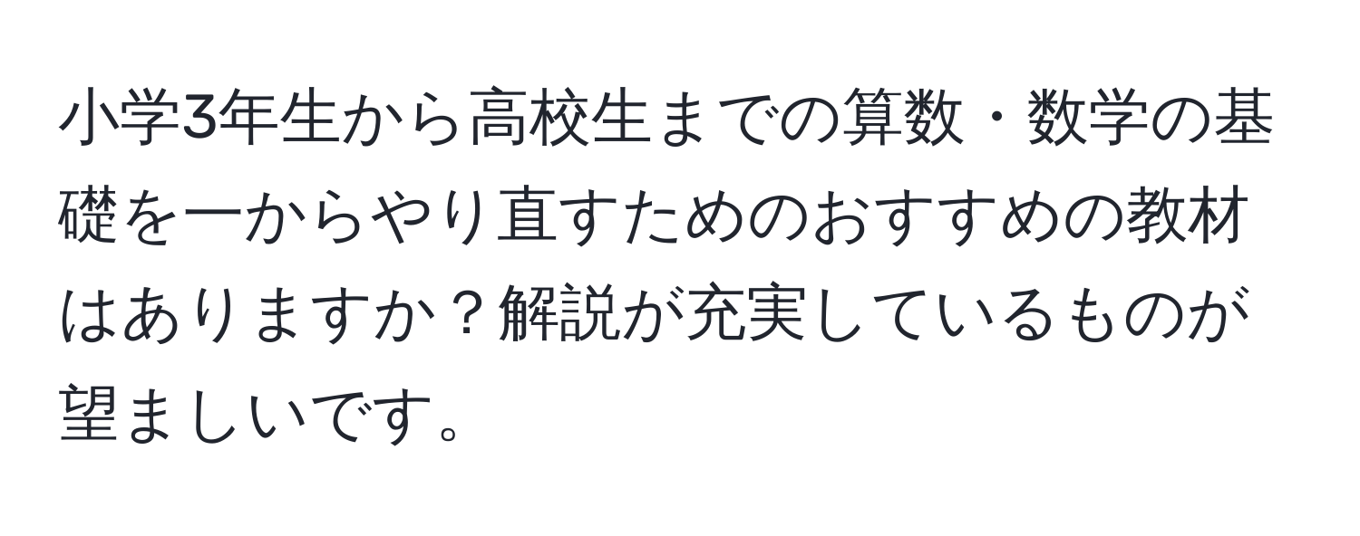 小学3年生から高校生までの算数・数学の基礎を一からやり直すためのおすすめの教材はありますか？解説が充実しているものが望ましいです。