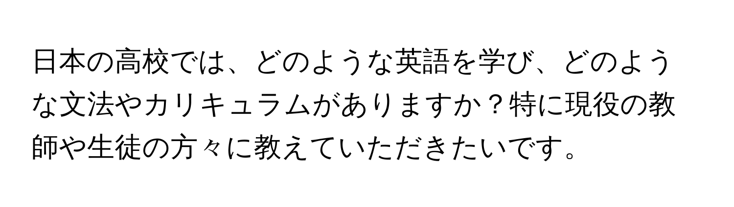 日本の高校では、どのような英語を学び、どのような文法やカリキュラムがありますか？特に現役の教師や生徒の方々に教えていただきたいです。