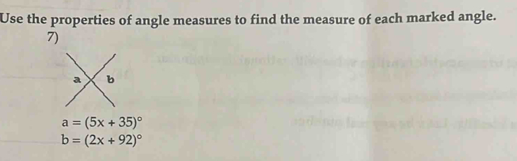 Use the properties of angle measures to find the measure of each marked angle. 
7)
a b
a=(5x+35)^circ 
b=(2x+92)^circ 