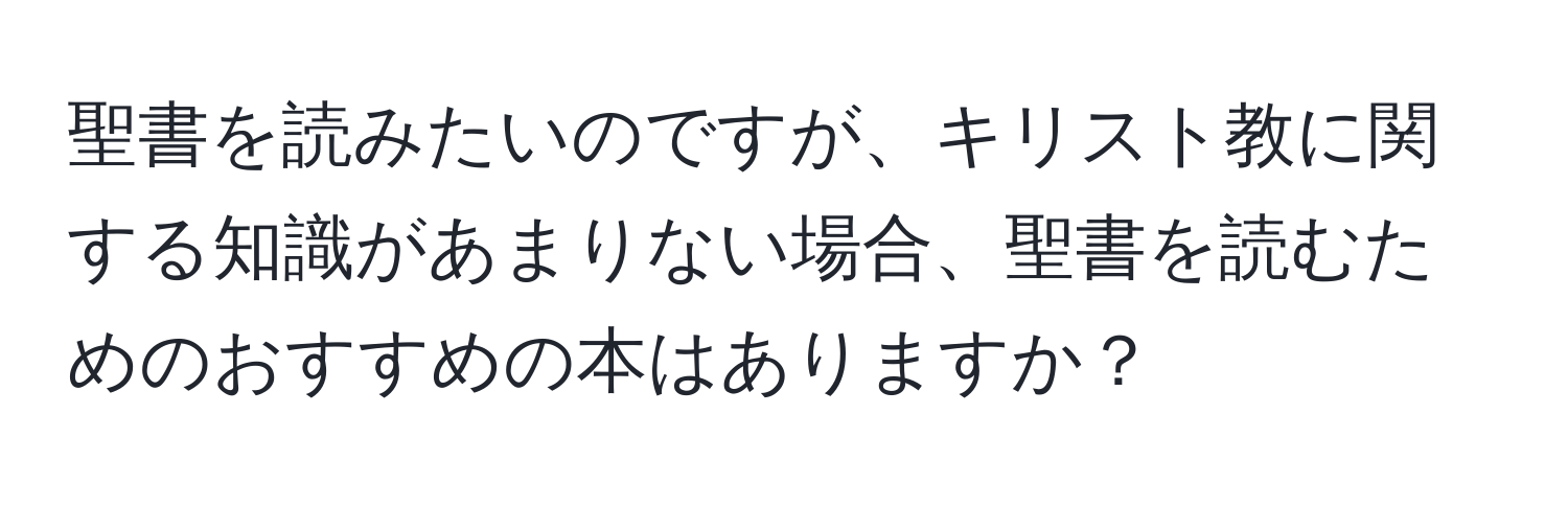 聖書を読みたいのですが、キリスト教に関する知識があまりない場合、聖書を読むためのおすすめの本はありますか？