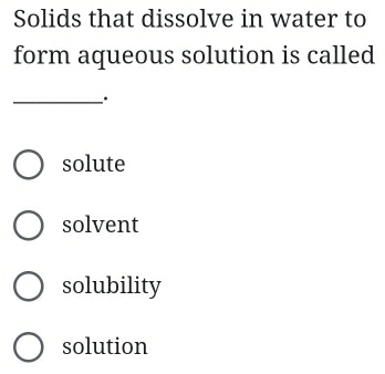 Solids that dissolve in water to
form aqueous solution is called
_.
solute
solvent
solubility
solution