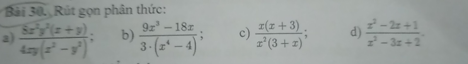 Bài Rút gọn phân thức: 
b) 
a)  (8x^2y^2(x+y))/4xy(x^2-y^2) ;  (9x^3-18x)/3· (x^4-4) ; 
c)  (x(x+3))/x^2(3+x) ;  (x^2-2x+1)/x^2-3x+2 . 
d)